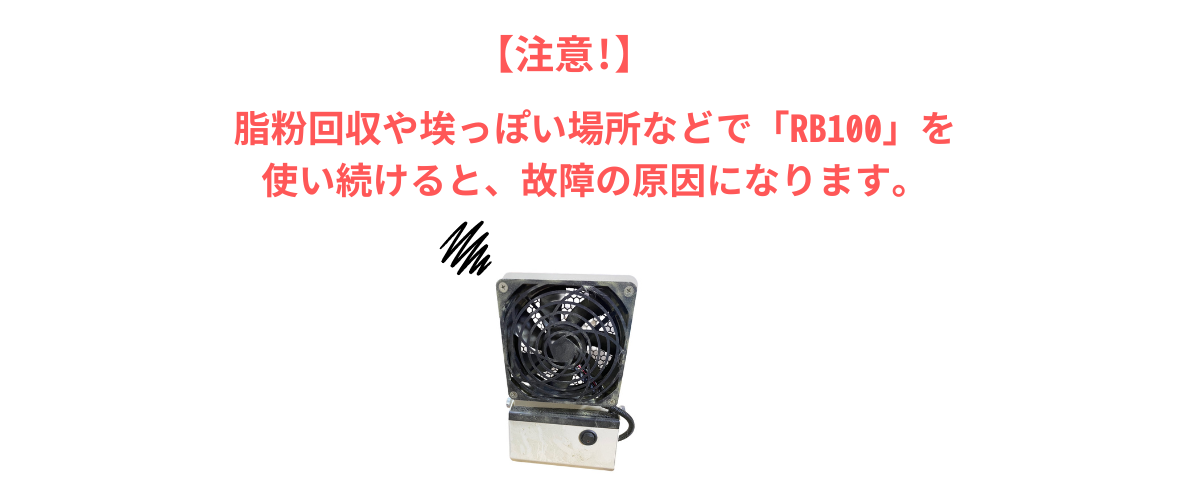 【注意】脂粉回収や埃っぽい場所などでRB100を使い続けると、故障の原因になります