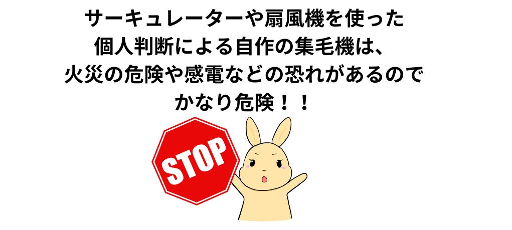 サーキュレーターや扇風機を使った 個人判断による自作の集毛機は、 火災の危険や感電などの恐れがあるので かなり危険！！